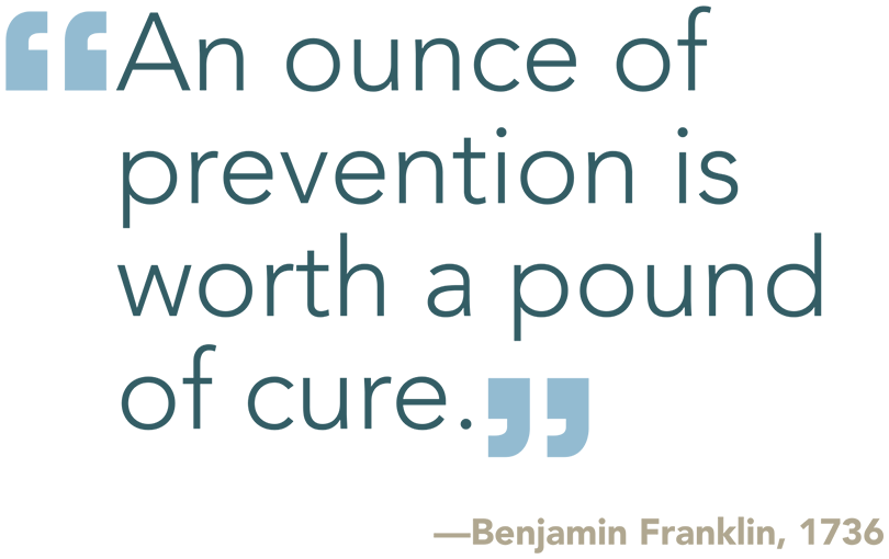 An ounce of prevention is worth a pound of cure.